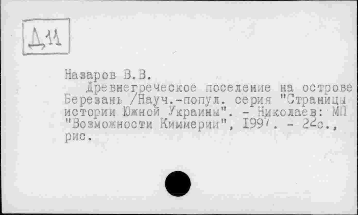 ﻿Назаров В.В.
Древнегреческое поселение на острове Березань /Науч.-попул. серия "Страницы истории Южной Украины". - Николаев: МП "Возможности Киммерии", 199'. - 2<-с., рис.